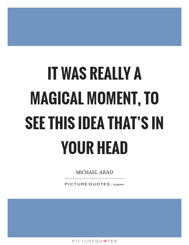 It was really a magical moment, to see this idea that's in your head Picture Quote #1
