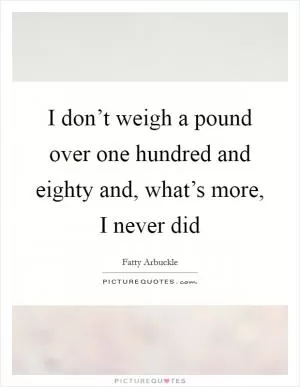I don’t weigh a pound over one hundred and eighty and, what’s more, I never did Picture Quote #1