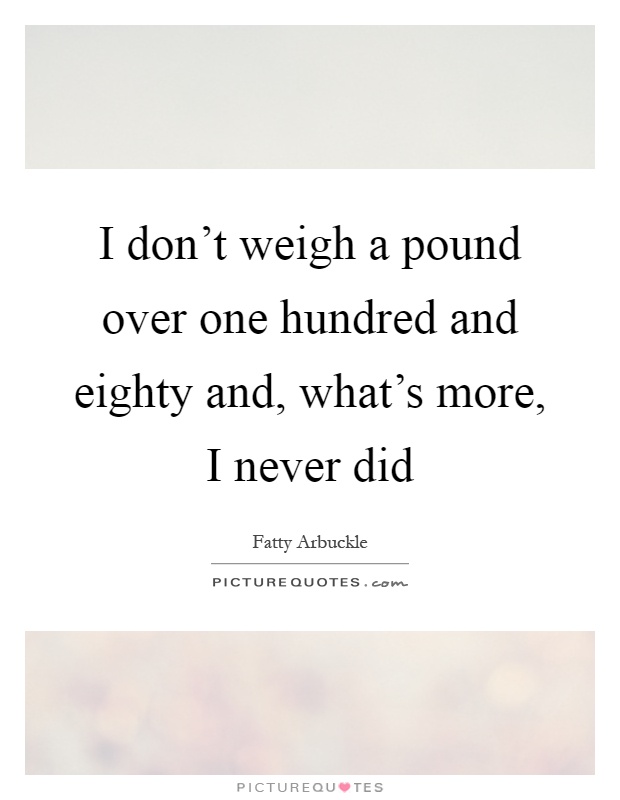 I don't weigh a pound over one hundred and eighty and, what's more, I never did Picture Quote #1