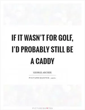 If it wasn’t for golf, I’d probably still be a caddy Picture Quote #1