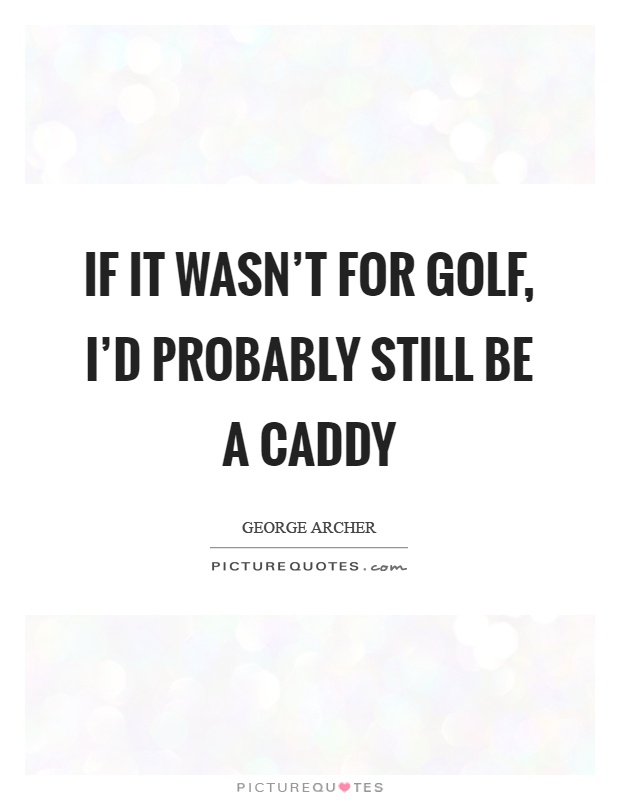 If it wasn't for golf, I'd probably still be a caddy Picture Quote #1