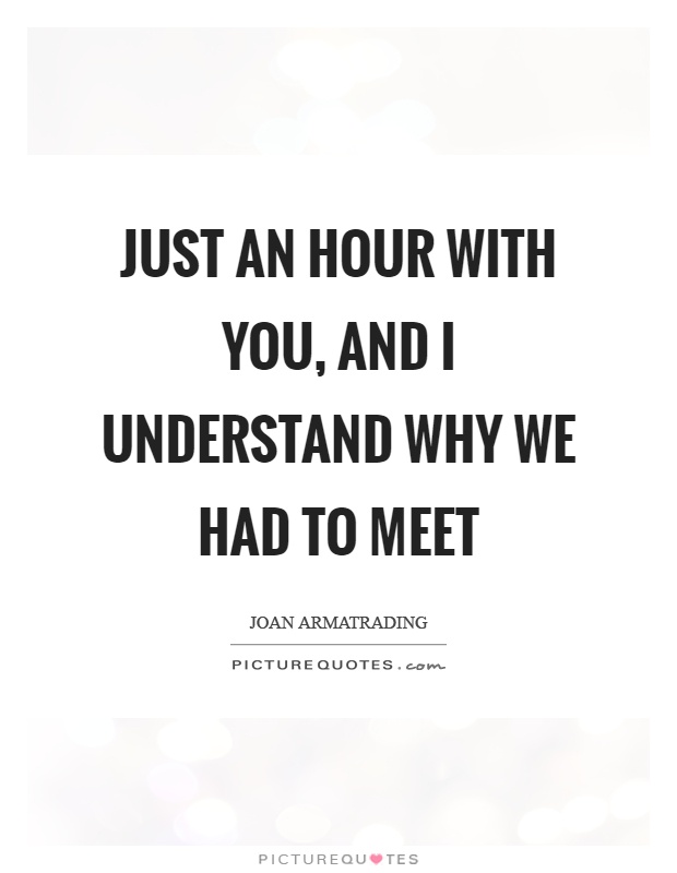 Just an hour with you, and I understand why we had to meet Picture Quote #1