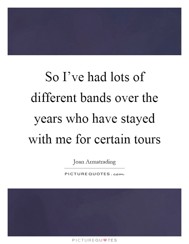 So I've had lots of different bands over the years who have stayed with me for certain tours Picture Quote #1