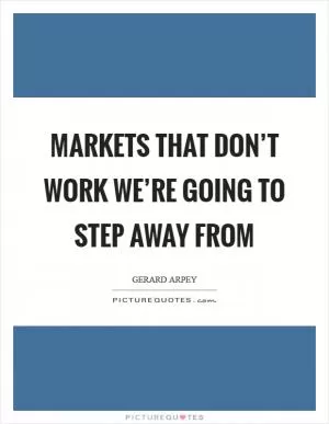 Markets that don’t work we’re going to step away from Picture Quote #1