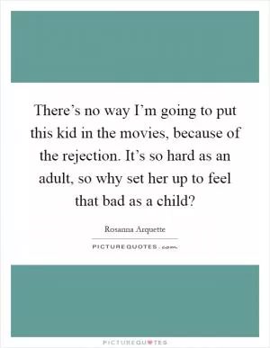 There’s no way I’m going to put this kid in the movies, because of the rejection. It’s so hard as an adult, so why set her up to feel that bad as a child? Picture Quote #1
