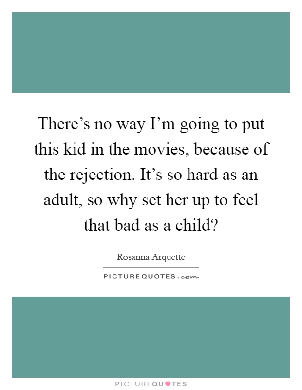 There's no way I'm going to put this kid in the movies, because of the rejection. It's so hard as an adult, so why set her up to feel that bad as a child? Picture Quote #1
