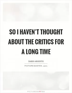 So I haven’t thought about the critics for a long time Picture Quote #1