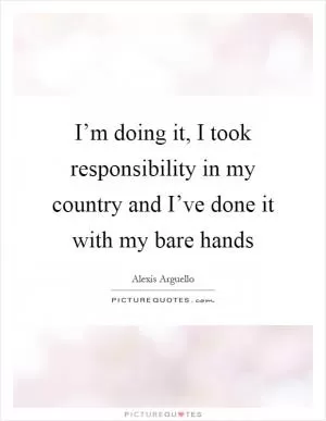 I’m doing it, I took responsibility in my country and I’ve done it with my bare hands Picture Quote #1