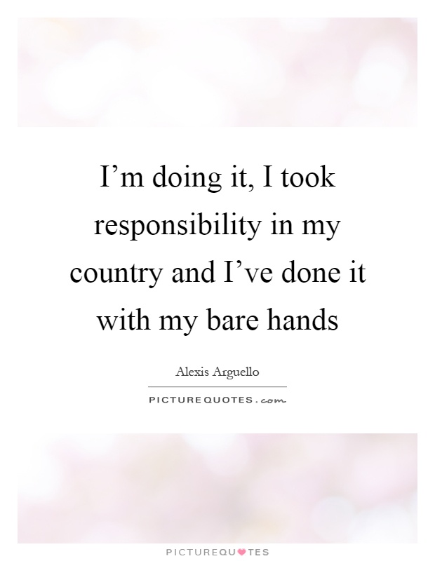 I'm doing it, I took responsibility in my country and I've done it with my bare hands Picture Quote #1