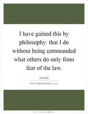 I have gained this by philosophy: that I do without being commanded what others do only from fear of the law Picture Quote #1