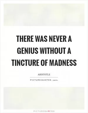There was never a genius without a tincture of madness Picture Quote #1