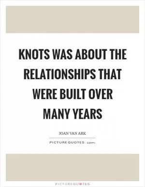 Knots was about the relationships that were built over many years Picture Quote #1