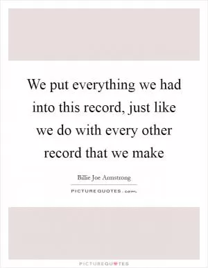 We put everything we had into this record, just like we do with every other record that we make Picture Quote #1