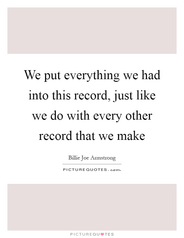 We put everything we had into this record, just like we do with every other record that we make Picture Quote #1