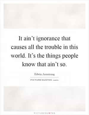 It ain’t ignorance that causes all the trouble in this world. It’s the things people know that ain’t so Picture Quote #1