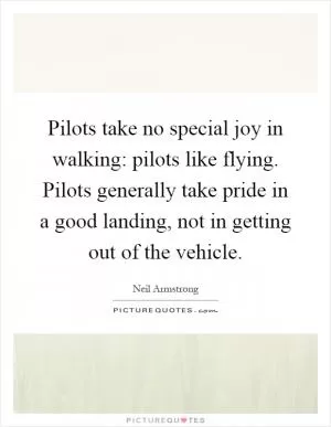 Pilots take no special joy in walking: pilots like flying. Pilots generally take pride in a good landing, not in getting out of the vehicle Picture Quote #1