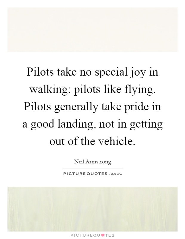 Pilots take no special joy in walking: pilots like flying. Pilots generally take pride in a good landing, not in getting out of the vehicle Picture Quote #1