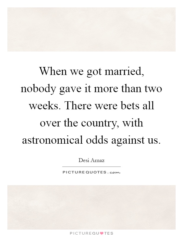When we got married, nobody gave it more than two weeks. There were bets all over the country, with astronomical odds against us Picture Quote #1