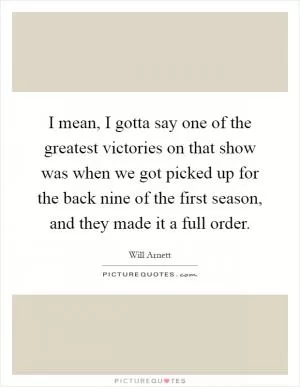 I mean, I gotta say one of the greatest victories on that show was when we got picked up for the back nine of the first season, and they made it a full order Picture Quote #1