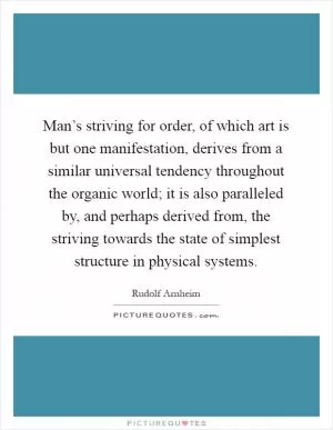Man’s striving for order, of which art is but one manifestation, derives from a similar universal tendency throughout the organic world; it is also paralleled by, and perhaps derived from, the striving towards the state of simplest structure in physical systems Picture Quote #1