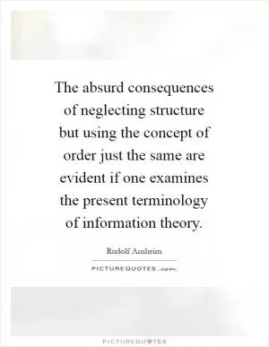 The absurd consequences of neglecting structure but using the concept of order just the same are evident if one examines the present terminology of information theory Picture Quote #1