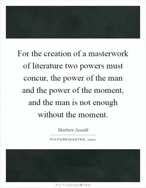 For the creation of a masterwork of literature two powers must concur, the power of the man and the power of the moment, and the man is not enough without the moment Picture Quote #1