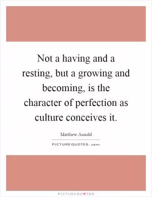 Not a having and a resting, but a growing and becoming, is the character of perfection as culture conceives it Picture Quote #1