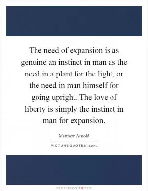 The need of expansion is as genuine an instinct in man as the need in a plant for the light, or the need in man himself for going upright. The love of liberty is simply the instinct in man for expansion Picture Quote #1