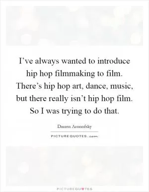 I’ve always wanted to introduce hip hop filmmaking to film. There’s hip hop art, dance, music, but there really isn’t hip hop film. So I was trying to do that Picture Quote #1