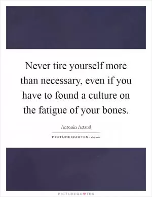 Never tire yourself more than necessary, even if you have to found a culture on the fatigue of your bones Picture Quote #1