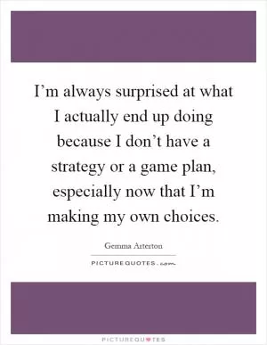 I’m always surprised at what I actually end up doing because I don’t have a strategy or a game plan, especially now that I’m making my own choices Picture Quote #1