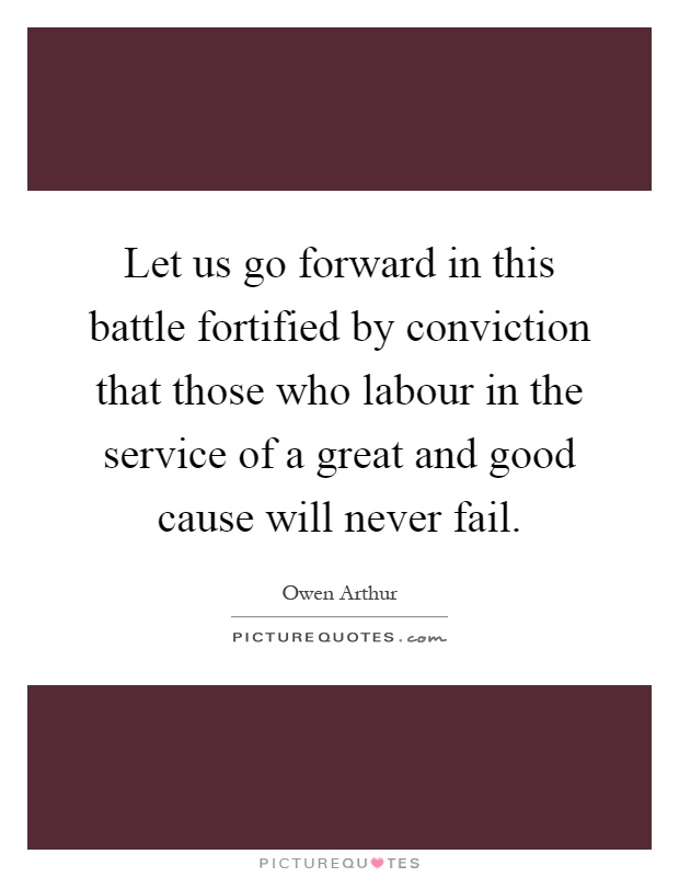 Let us go forward in this battle fortified by conviction that those who labour in the service of a great and good cause will never fail Picture Quote #1