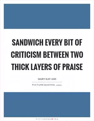 Sandwich every bit of criticism between two thick layers of praise Picture Quote #1