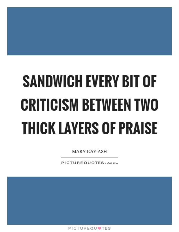 Sandwich every bit of criticism between two thick layers of praise Picture Quote #1