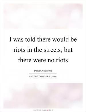 I was told there would be riots in the streets, but there were no riots Picture Quote #1