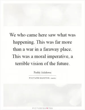 We who came here saw what was happening. This was far more than a war in a faraway place. This was a moral imperative, a terrible vision of the future Picture Quote #1