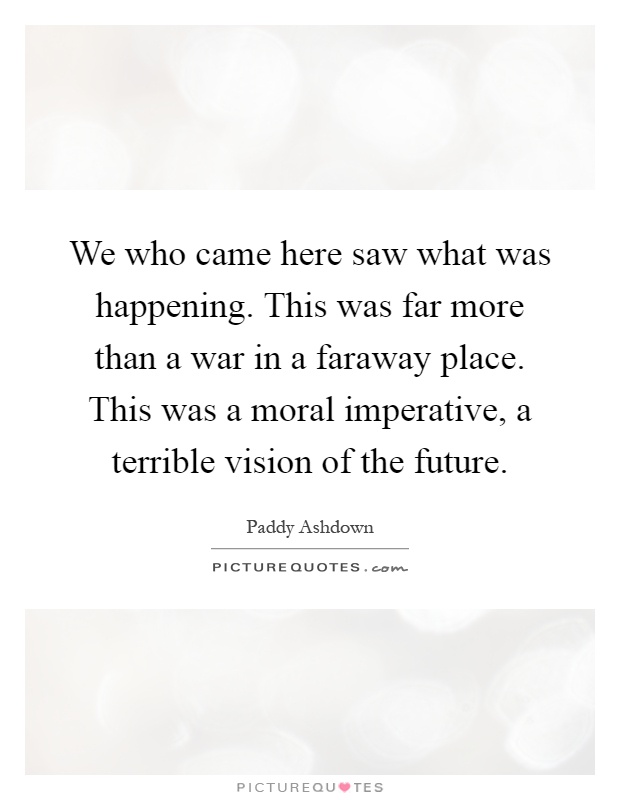 We who came here saw what was happening. This was far more than a war in a faraway place. This was a moral imperative, a terrible vision of the future Picture Quote #1