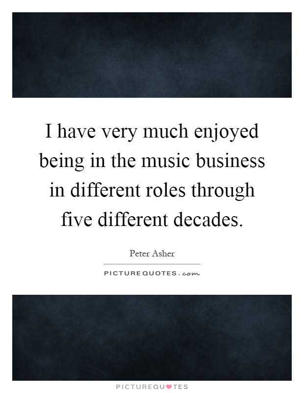 I have very much enjoyed being in the music business in different roles through five different decades Picture Quote #1