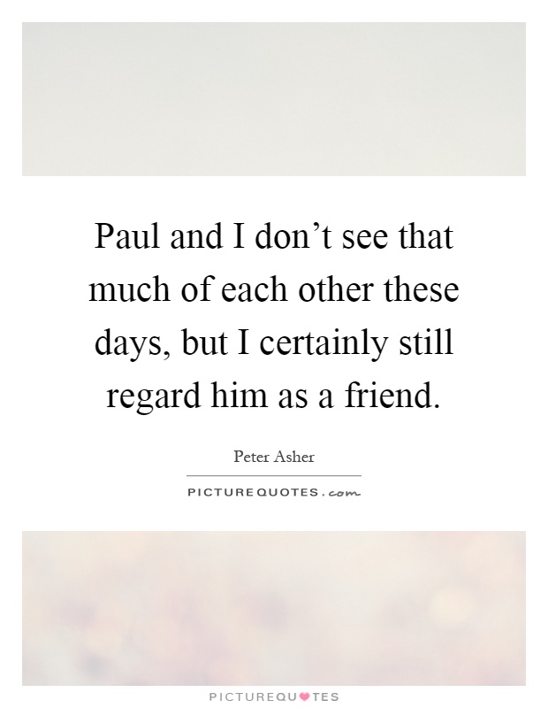Paul and I don't see that much of each other these days, but I certainly still regard him as a friend Picture Quote #1