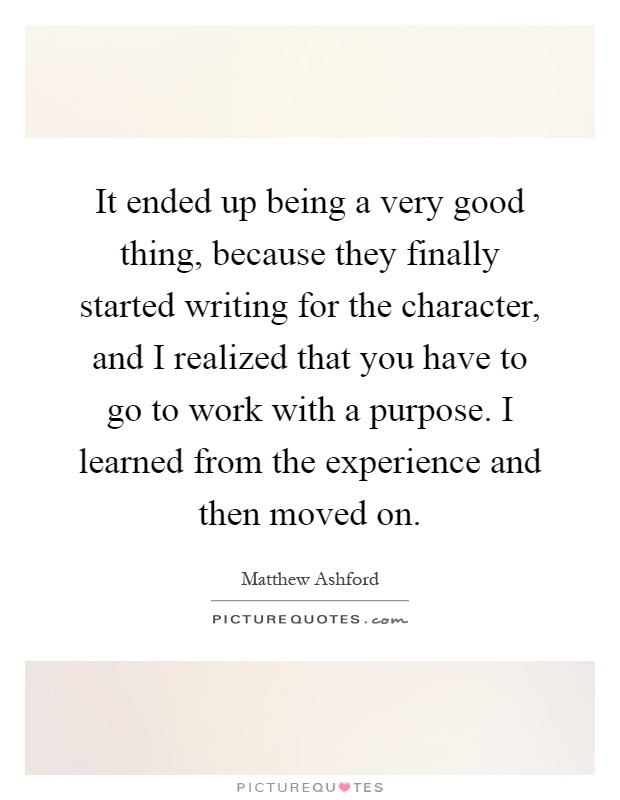 It ended up being a very good thing, because they finally started writing for the character, and I realized that you have to go to work with a purpose. I learned from the experience and then moved on Picture Quote #1