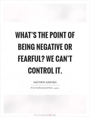 What’s the point of being negative or fearful? We can’t control it Picture Quote #1