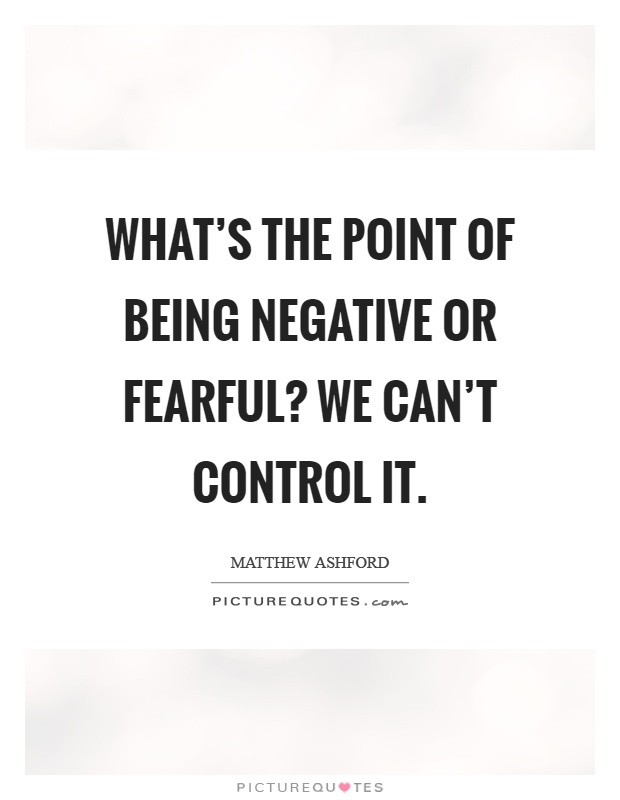 What's the point of being negative or fearful? We can't control it Picture Quote #1