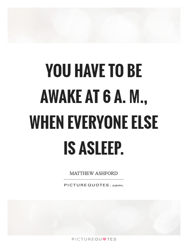 You have to be awake at 6 a. M., when everyone else is asleep Picture Quote #1