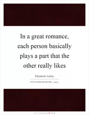 In a great romance, each person basically plays a part that the other really likes Picture Quote #1
