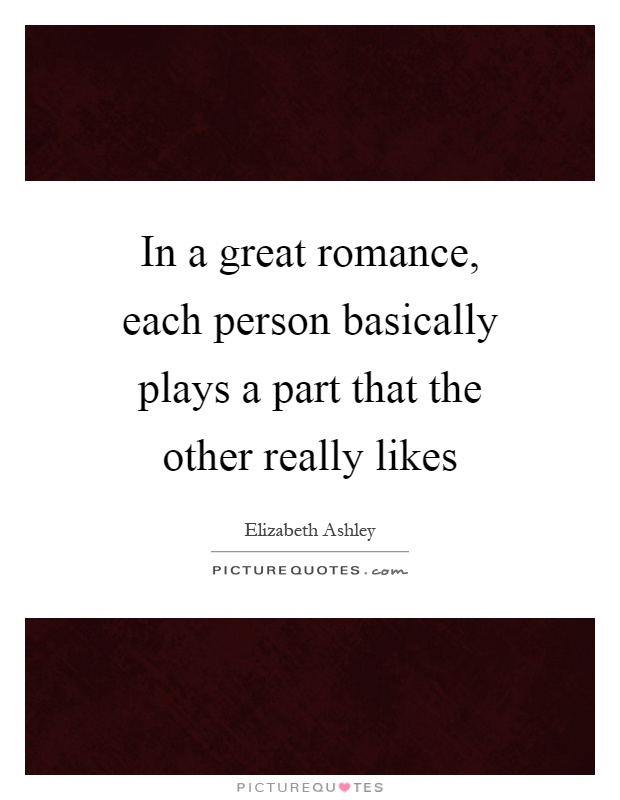 In a great romance, each person basically plays a part that the other really likes Picture Quote #1