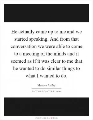 He actually came up to me and we started speaking. And from that conversation we were able to come to a meeting of the minds and it seemed as if it was clear to me that he wanted to do similar things to what I wanted to do Picture Quote #1