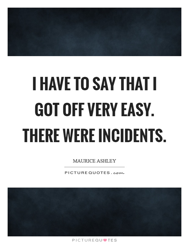 I have to say that I got off very easy. There were incidents Picture Quote #1