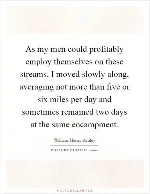 As my men could profitably employ themselves on these streams, I moved slowly along, averaging not more than five or six miles per day and sometimes remained two days at the same encampment Picture Quote #1