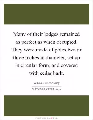 Many of their lodges remained as perfect as when occupied. They were made of poles two or three inches in diameter, set up in circular form, and covered with cedar bark Picture Quote #1