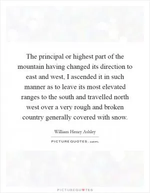 The principal or highest part of the mountain having changed its direction to east and west, I ascended it in such manner as to leave its most elevated ranges to the south and travelled north west over a very rough and broken country generally covered with snow Picture Quote #1